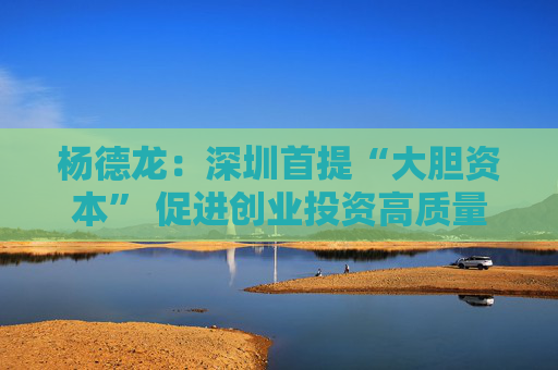 杨德龙：深圳首提“大胆资本” 促进创业投资高质量发展