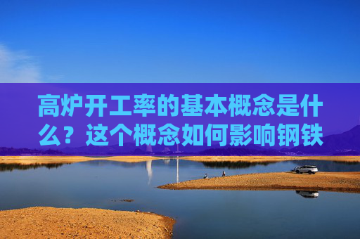 高炉开工率的基本概念是什么？这个概念如何影响钢铁行业？
