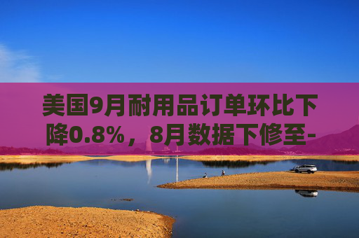 美国9月耐用品订单环比下降0.8%，8月数据下修至-0.8%