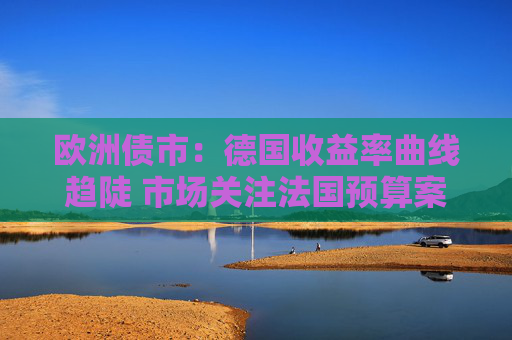 欧洲债市：德国收益率曲线趋陡 市场关注法国预算案