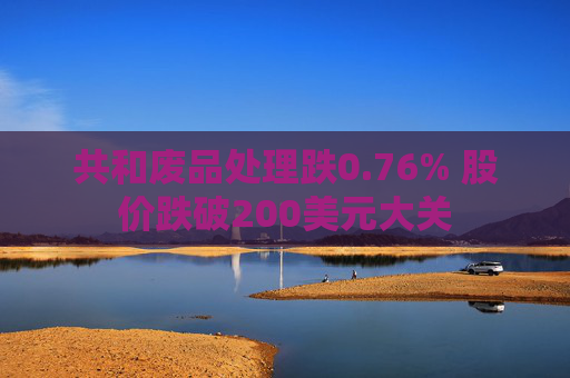 共和废品处理跌0.76% 股价跌破200美元大关