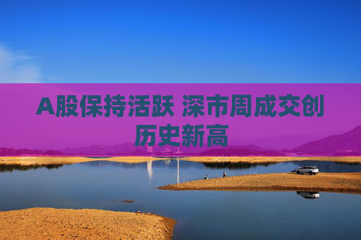 A股保持活跃 深市周成交创历史新高