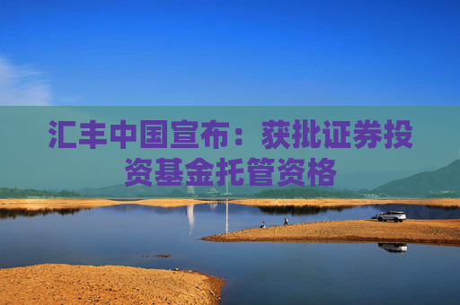 汇丰中国宣布：获批证券投资基金托管资格