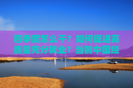 四季度怎么干？如何促进高质量充分就业？当前中国经济热点问答