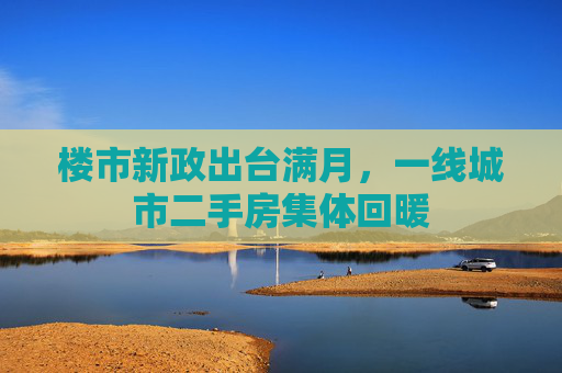 楼市新政出台满月，一线城市二手房集体回暖