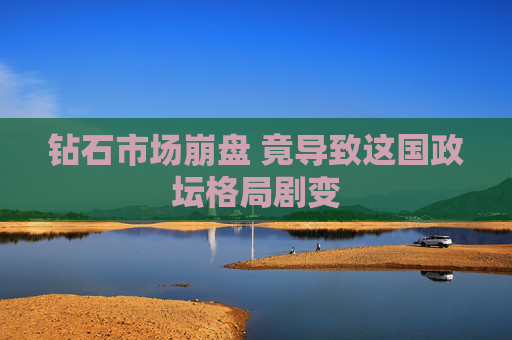 钻石市场崩盘 竟导致这国政坛格局剧变