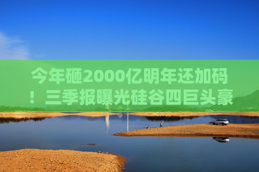 今年砸2000亿明年还加码！三季报曝光硅谷四巨头豪赌AI手笔