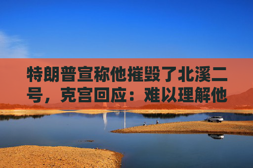 特朗普宣称他摧毁了北溪二号，克宫回应：难以理解他在说什么