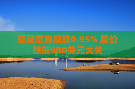 易昆尼克斯跌0.95% 股价跌破900美元大关