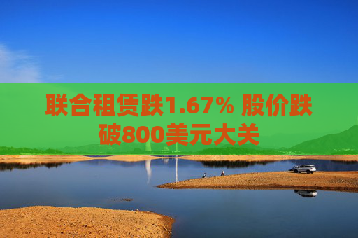 联合租赁跌1.67% 股价跌破800美元大关