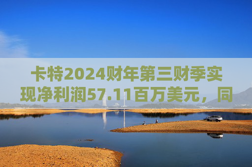 卡特2024财年第三财季实现净利润57.11百万美元，同比减少11.95%