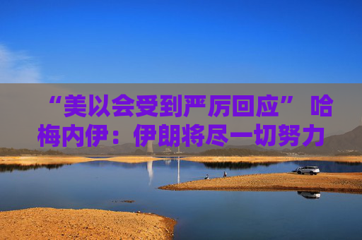 “美以会受到严厉回应” 哈梅内伊：伊朗将尽一切努力做好军事准备
