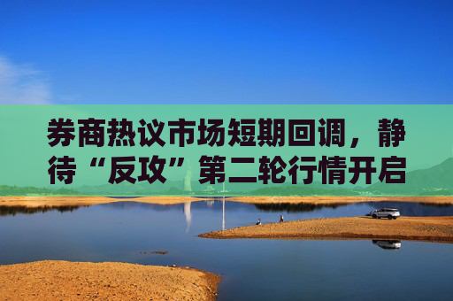 券商热议市场短期回调，静待“反攻”第二轮行情开启，结构上聚焦“科技牛”
