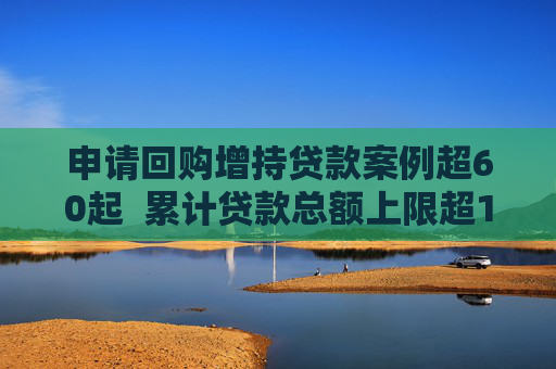 申请回购增持贷款案例超60起  累计贷款总额上限超180亿元