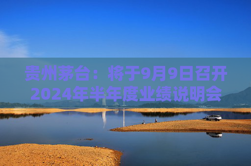 贵州茅台：将于9月9日召开2024年半年度业绩说明会
