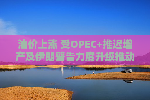 油价上涨 受OPEC+推迟增产及伊朗警告力度升级推动