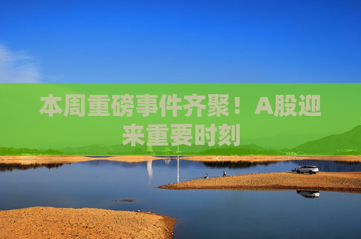 本周重磅事件齐聚！A股迎来重要时刻
