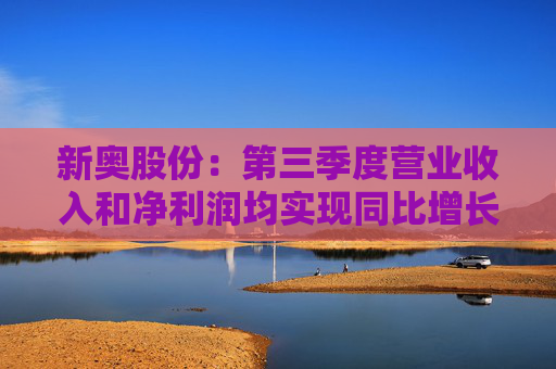 新奥股份：第三季度营业收入和净利润均实现同比增长 分别为10.46%和6.89%