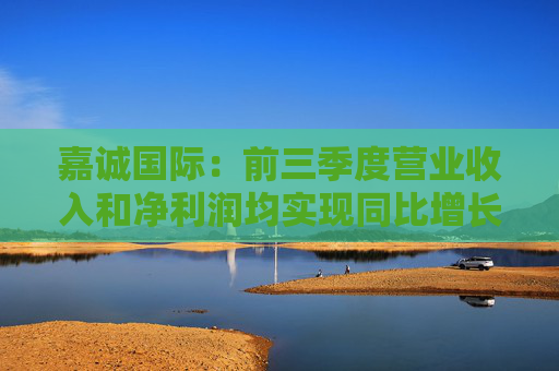 嘉诚国际：前三季度营业收入和净利润均实现同比增长，分别为1.28%和1.50%