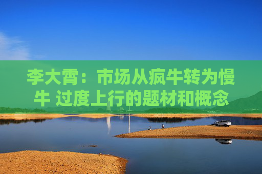 李大霄：市场从疯牛转为慢牛 过度上行的题材和概念可能有变