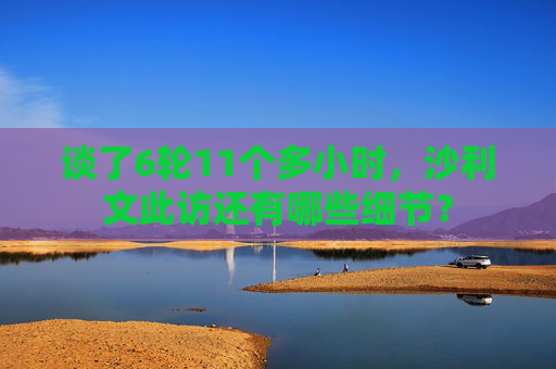 谈了6轮11个多小时，沙利文此访还有哪些细节？