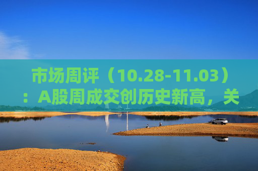 市场周评（10.28-11.03）：A股周成交创历史新高，关注本周（11月4日-8日）三件大事