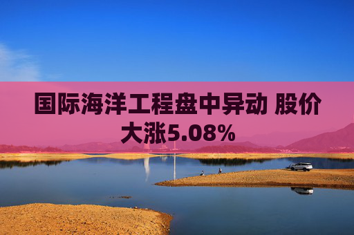 国际海洋工程盘中异动 股价大涨5.08%