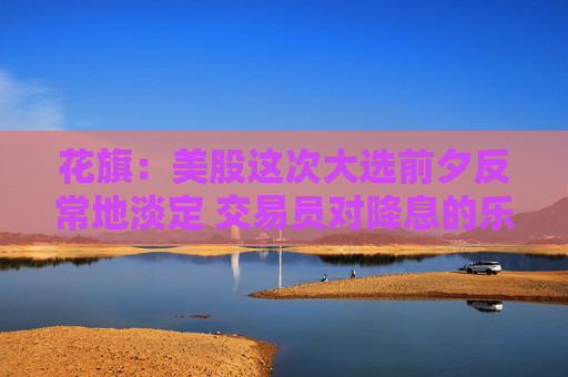 花旗：美股这次大选前夕反常地淡定 交易员对降息的乐观情绪占据上风