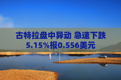 古特拉盘中异动 急速下跌5.15%报0.556美元