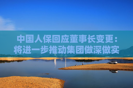 中国人保回应董事长变更：将进一步推动集团做深做实金融“五篇大文章”