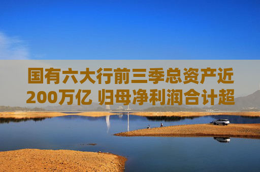 国有六大行前三季总资产近200万亿 归母净利润合计超1万亿！仅这家银行营收净利双降