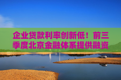 企业贷款利率创新低！前三季度北京金融体系提供融资总量近9500亿元 9月企业贷款加权平均利率低至2.87%