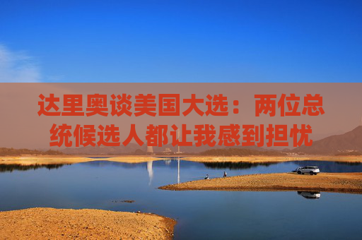 达里奥谈美国大选：两位总统候选人都让我感到担忧