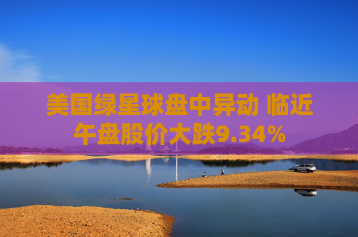 美国绿星球盘中异动 临近午盘股价大跌9.34%
