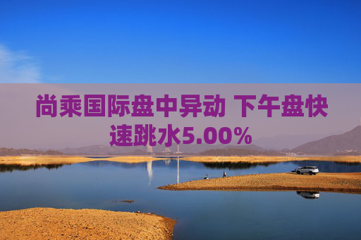尚乘国际盘中异动 下午盘快速跳水5.00%