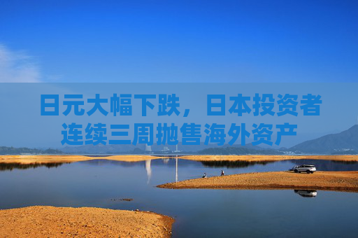 日元大幅下跌，日本投资者连续三周抛售海外资产