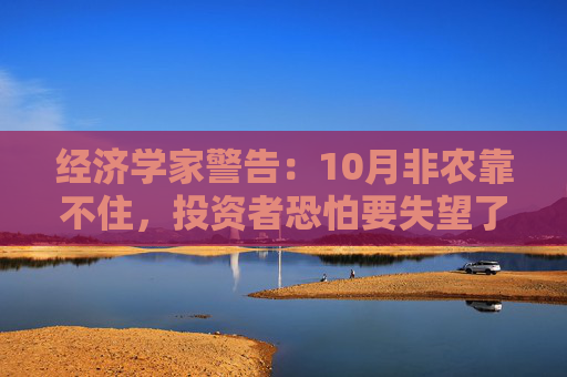 经济学家警告：10月非农靠不住，投资者恐怕要失望了！