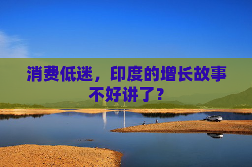 消费低迷，印度的增长故事不好讲了？