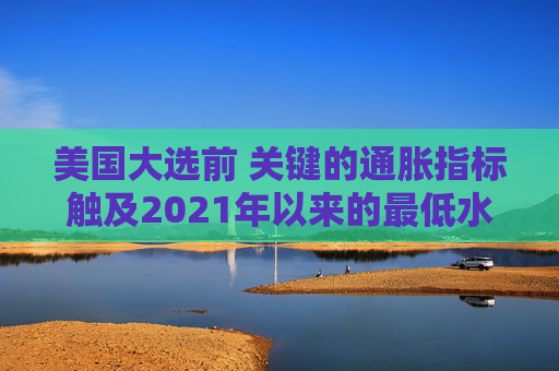 美国大选前 关键的通胀指标触及2021年以来的最低水平