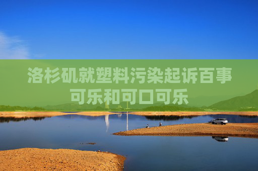 洛杉矶就塑料污染起诉百事可乐和可口可乐