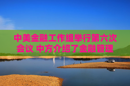 中美金融工作组举行第六次会议 中方介绍了金融管理部门支持经济稳定增长的一揽子政策