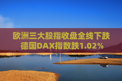 欧洲三大股指收盘全线下跌 德国DAX指数跌1.02%