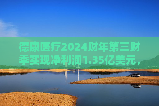 德康医疗2024财年第三财季实现净利润1.35亿美元，同比增加11.57%