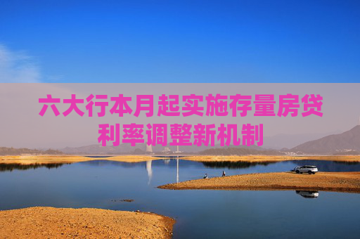 六大行本月起实施存量房贷利率调整新机制
