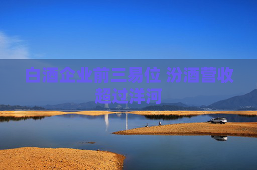 白酒企业前三易位 汾酒营收超过洋河