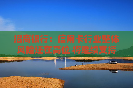 招商银行：信用卡行业整体风险还在高位 将继续支持中低风险的优质资产增长