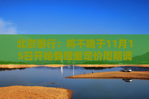 北京银行：将不晚于11月15日开始受理重定价周期调整申请