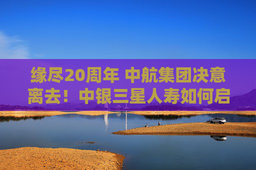 缘尽20周年 中航集团决意离去！中银三星人寿如何启新程？