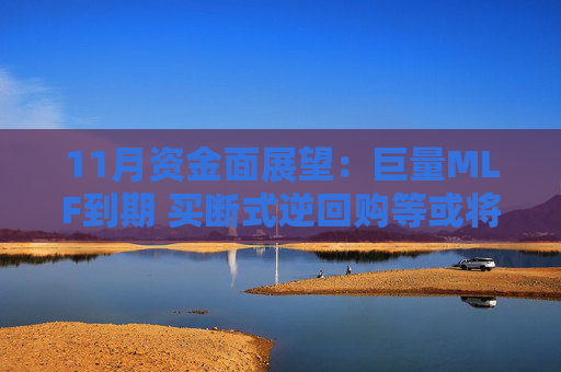 11月资金面展望：巨量MLF到期 买断式逆回购等或将护航