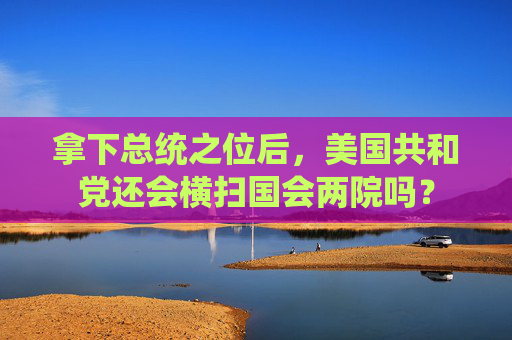 拿下总统之位后，美国共和党还会横扫国会两院吗？